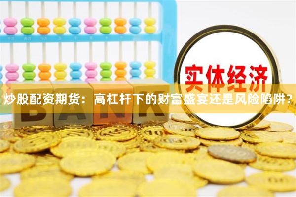 炒股配资期货：高杠杆下的财富盛宴还是风险陷阱？