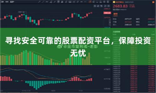 寻找安全可靠的股票配资平台，保障投资无忧