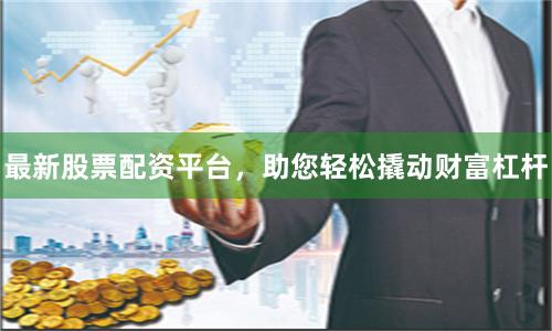 最新股票配资平台，助您轻松撬动财富杠杆