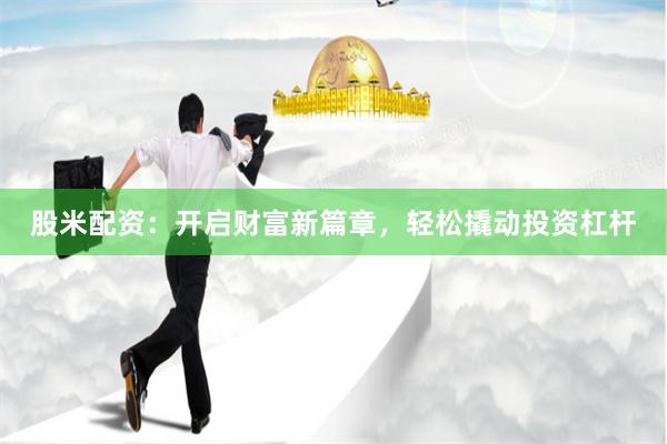 股米配资：开启财富新篇章，轻松撬动投资杠杆