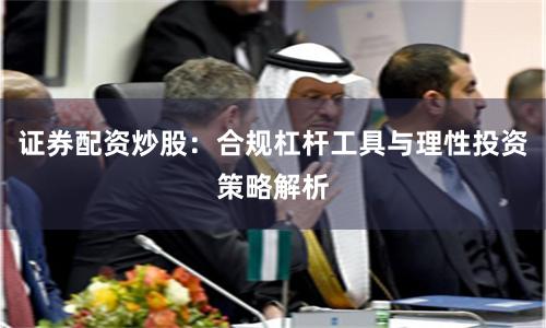 证券配资炒股：合规杠杆工具与理性投资策略解析