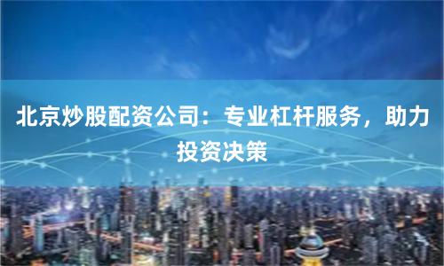 北京炒股配资公司：专业杠杆服务，助力投资决策