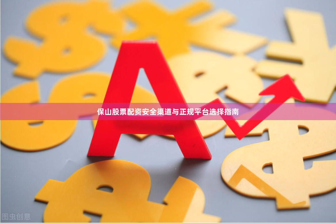 保山股票配资安全渠道与正规平台选择指南