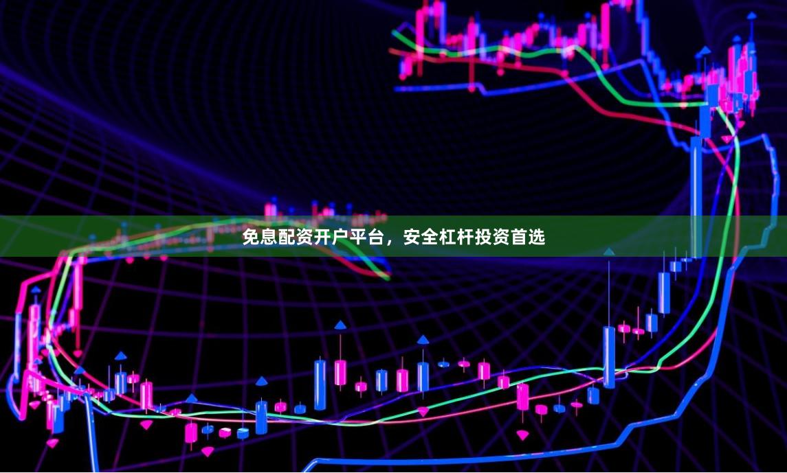 免息配资开户平台，安全杠杆投资首选
