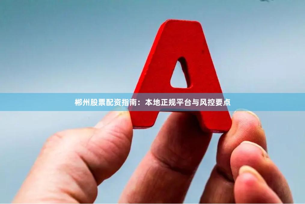 郴州股票配资指南：本地正规平台与风控要点