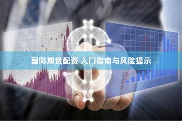 国际期货配资 入门指南与风险提示