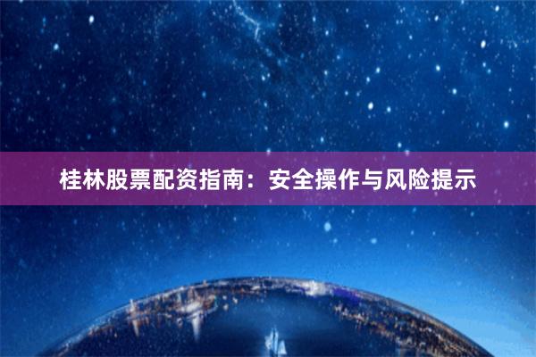 桂林股票配资指南：安全操作与风险提示