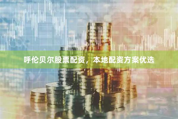 呼伦贝尔股票配资，本地配资方案优选