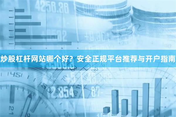 炒股杠杆网站哪个好？安全正规平台推荐与开户指南
