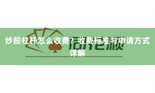 炒股杠杆怎么收费？收费标准与申请方式详解