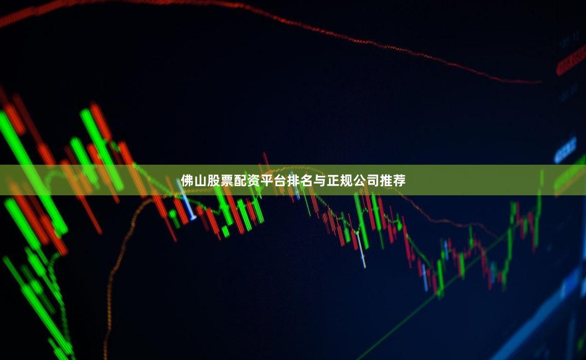 佛山股票配资平台排名与正规公司推荐