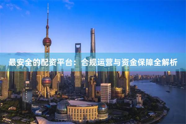 最安全的配资平台：合规运营与资金保障全解析