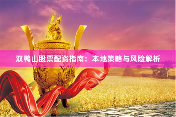 双鸭山股票配资指南：本地策略与风险解析