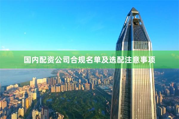 国内配资公司合规名单及选配注意事项