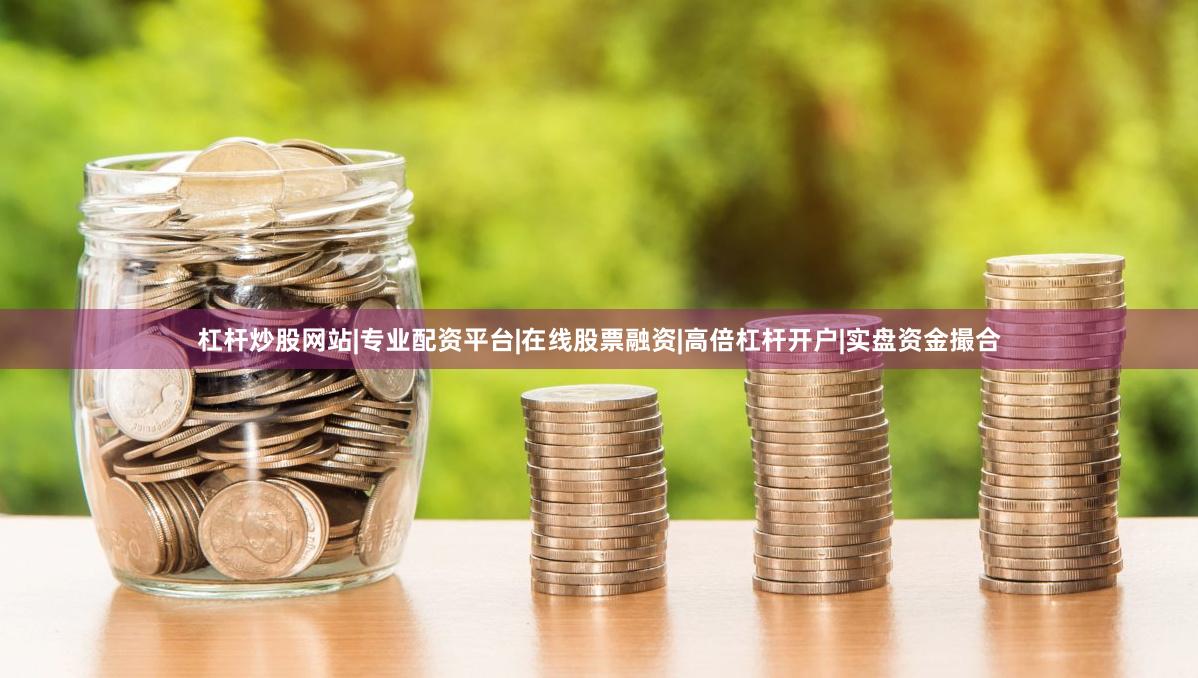 杠杆炒股网站|专业配资平台|在线股票融资|高倍杠杆开户|实盘资金撮合