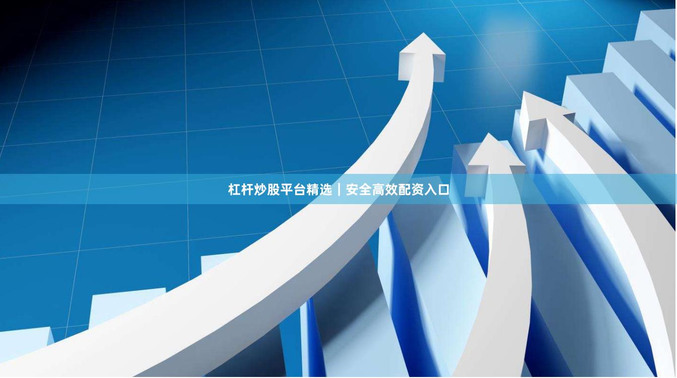 杠杆炒股平台精选｜安全高效配资入口