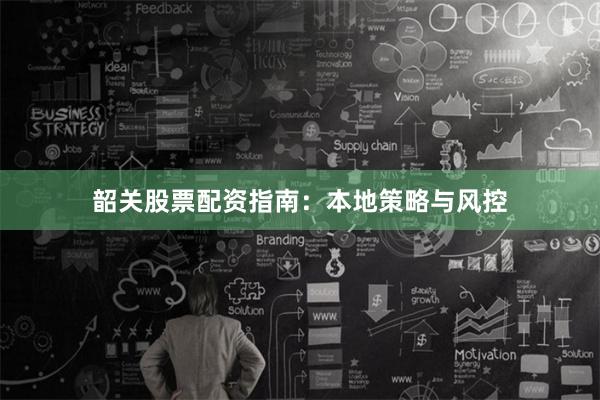韶关股票配资指南：本地策略与风控