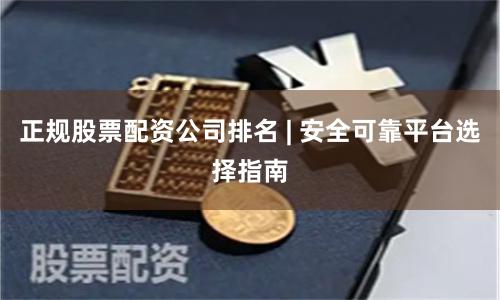 正规股票配资公司排名 | 安全可靠平台选择指南